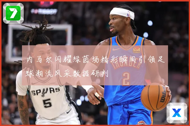 内马尔闪耀绿茵场精彩瞬间引领足球潮流风采数据研判