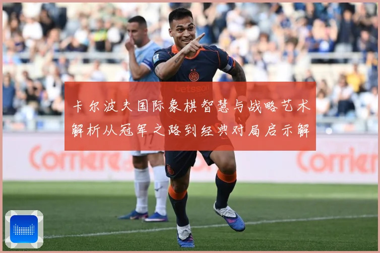 卡尔波夫国际象棋智慧与战略艺术解析从冠军之路到经典对局启示解析