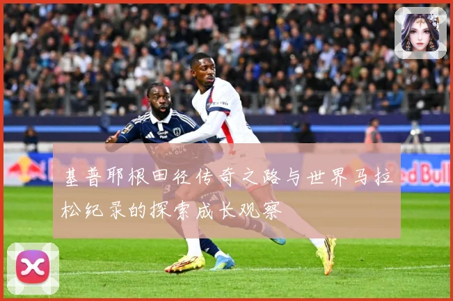 基普耶根田径传奇之路与世界马拉松纪录的探索成长观察