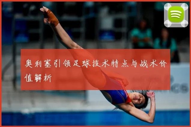 奥利塞引领足球技术特点与战术价值解析
