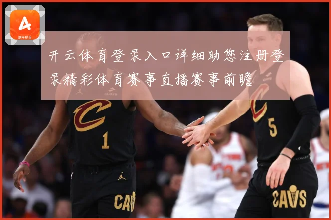 开云体育登录入口详细助您注册登录精彩体育赛事直播赛事前瞻
