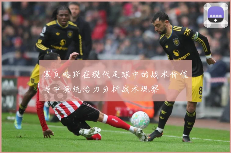 塞瓦略斯在现代足球中的战术价值与中场统治力分析战术观察