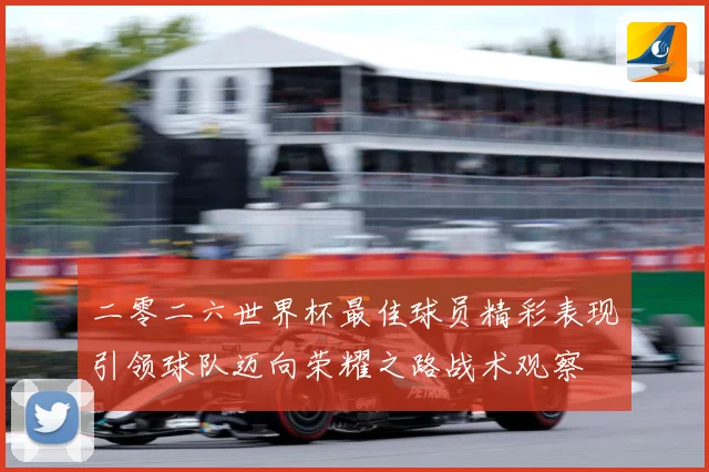 二零二六世界杯最佳球员精彩表现引领球队迈向荣耀之路战术观察