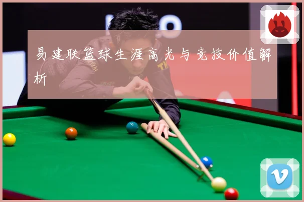 易建联篮球生涯高光与竞技价值解析