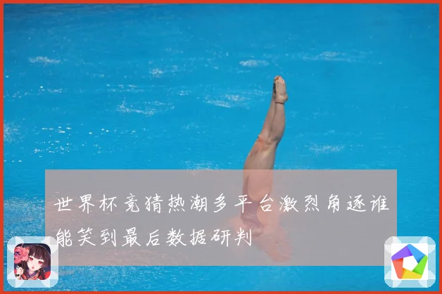 世界杯竞猜热潮多平台激烈角逐谁能笑到最后数据研判