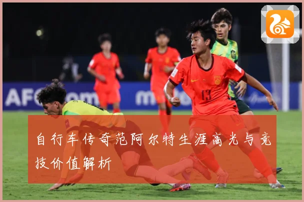 自行车传奇范阿尔特生涯高光与竞技价值解析