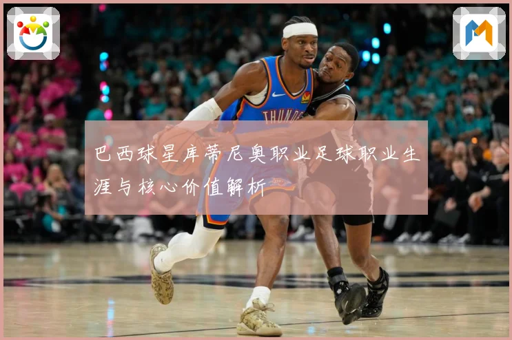 巴西球星库蒂尼奥职业足球职业生涯与核心价值解析