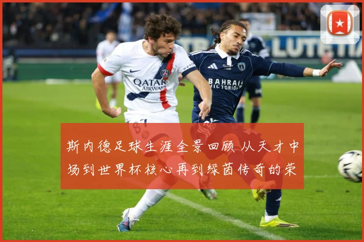 斯内德足球生涯全景回顾 从天才中场到世界杯核心再到绿茵传奇的荣耀征程