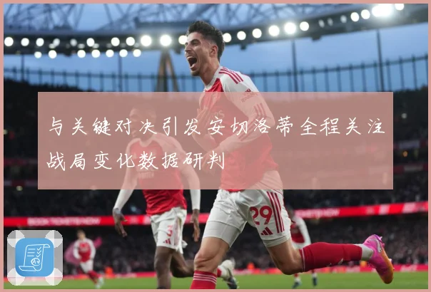 与关键对决引发安切洛蒂全程关注战局变化数据研判