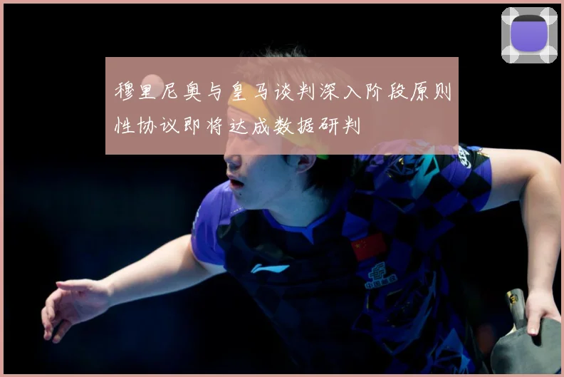 穆里尼奥与皇马谈判深入阶段原则性协议即将达成数据研判