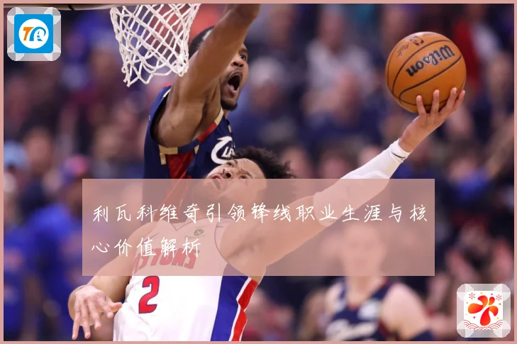 利瓦科维奇引领锋线职业生涯与核心价值解析