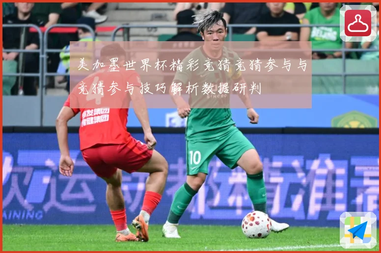 美加墨世界杯精彩竞猜竞猜参与与竞猜参与技巧解析数据研判