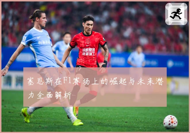 塞恩斯在F1赛场上的崛起与未来潜力全面解析