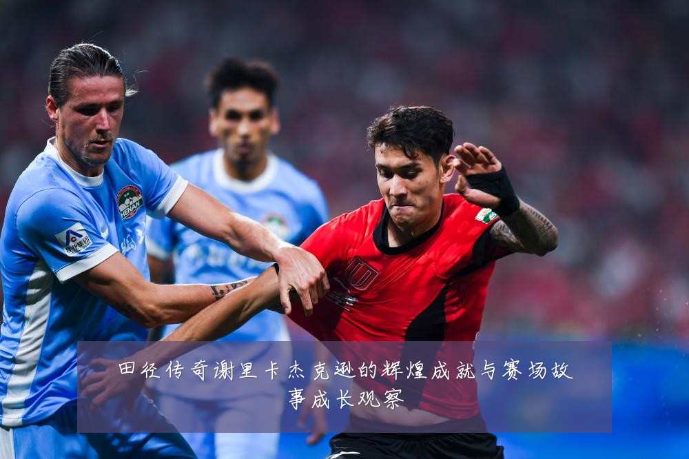 田径传奇谢里卡杰克逊的辉煌成就与赛场故事成长观察
