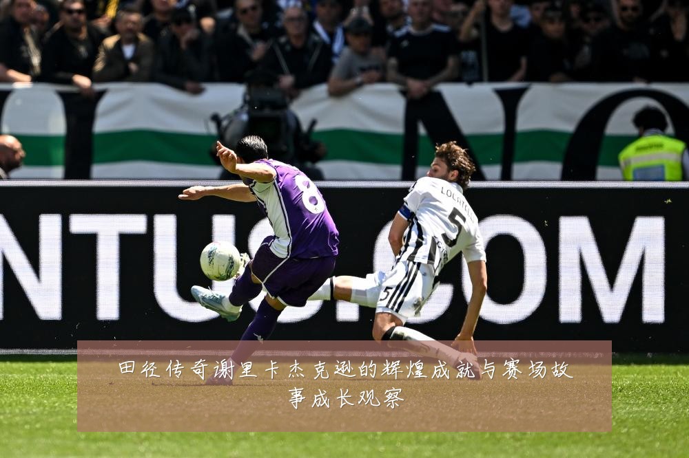 田径传奇谢里卡杰克逊的辉煌成就与赛场故事成长观察