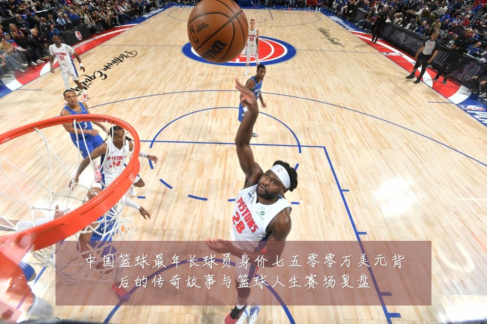 中国篮球最年长球员身价七五零零万美元背后的传奇故事与篮球人生赛场复盘