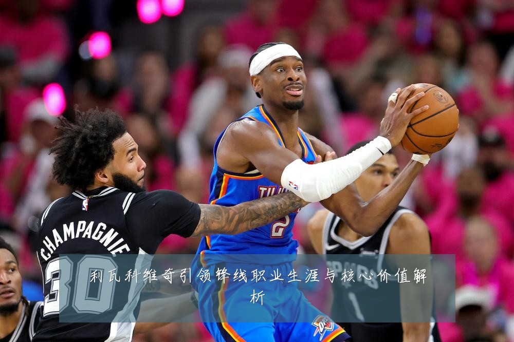 利瓦科维奇引领锋线职业生涯与核心价值解析