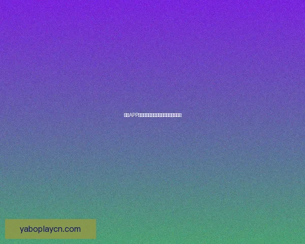 亚博APP最新功能解析与用户体验全面升级指南